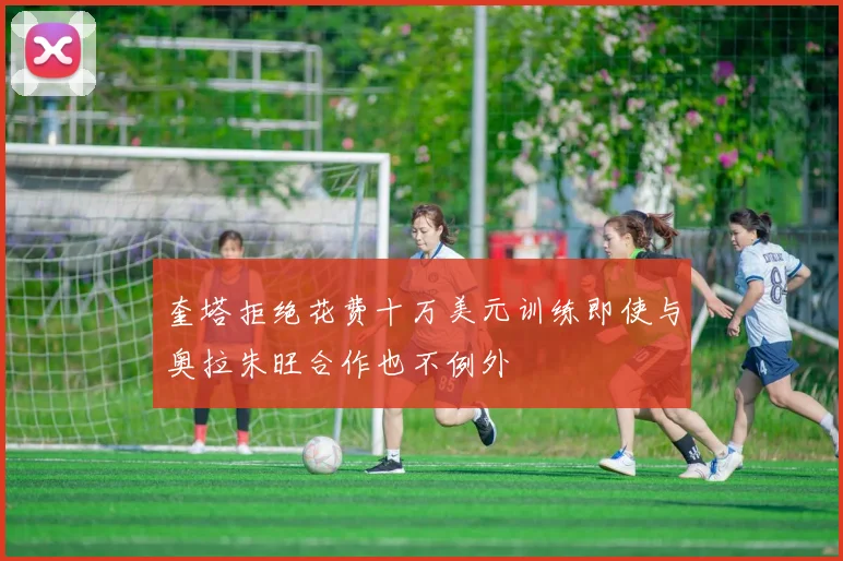 奎塔拒绝花费十万美元训练即使与奥拉朱旺合作也不例外